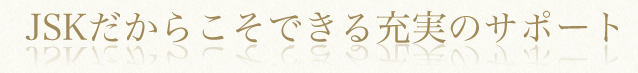 JSKだからこそできる充実のサポート