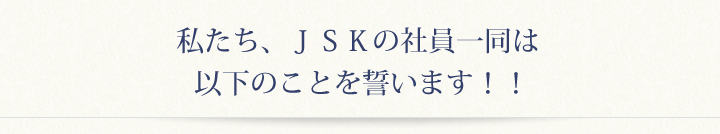 私たち、ＪＳＫの社員一同は以下のことを誓います！！