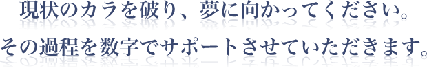 現状のカラを破り、夢に向かってください。その過程を数字でサポートさせていただきます。